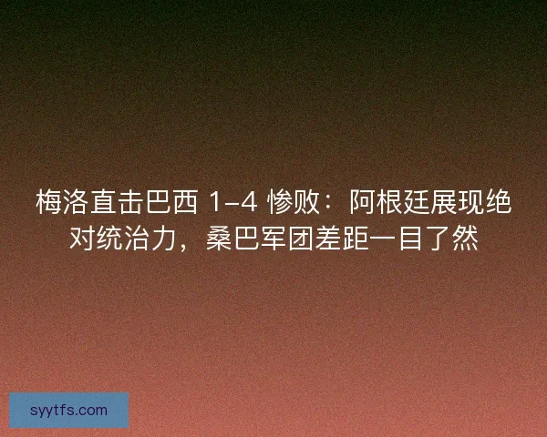 梅洛直击巴西 1-4 惨败：阿根廷展现绝对统治力，桑巴军团差距一目了然