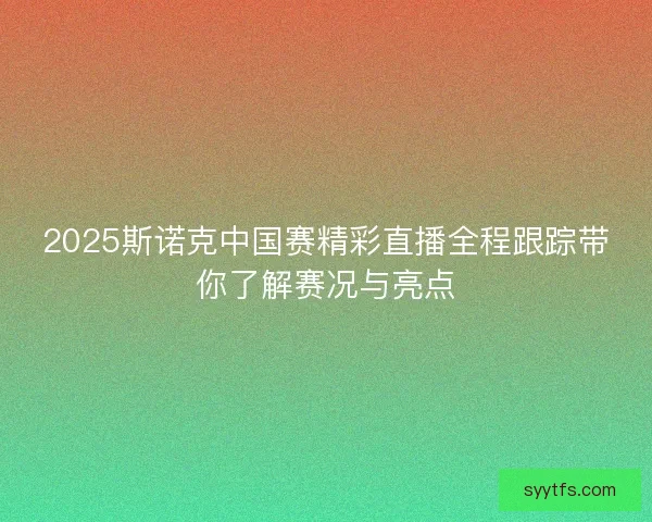 2025斯诺克中国赛精彩直播全程跟踪带你了解赛况与亮点