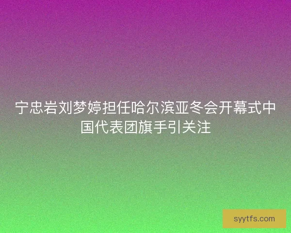 宁忠岩刘梦婷担任哈尔滨亚冬会开幕式中国代表团旗手引关注