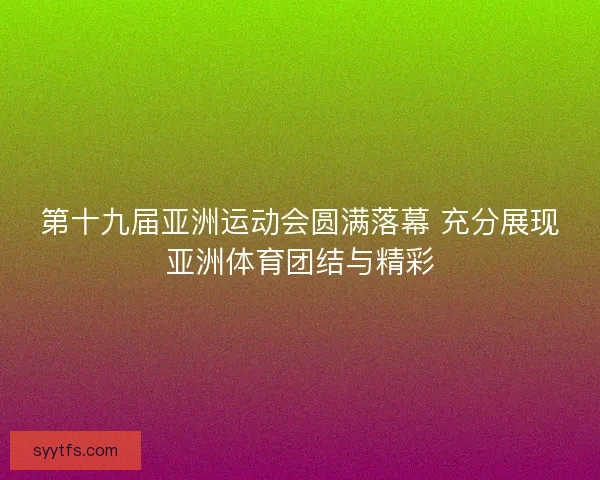 第十九届亚洲运动会圆满落幕 充分展现亚洲体育团结与精彩