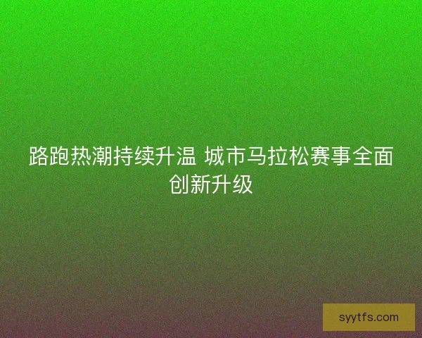 路跑热潮持续升温 城市马拉松赛事全面创新升级