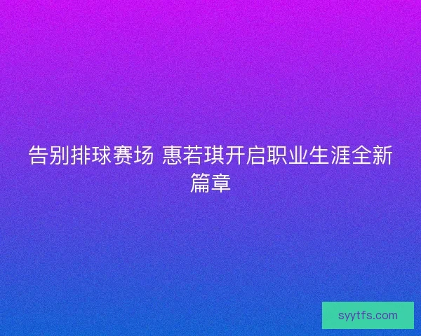告别排球赛场 惠若琪开启职业生涯全新篇章