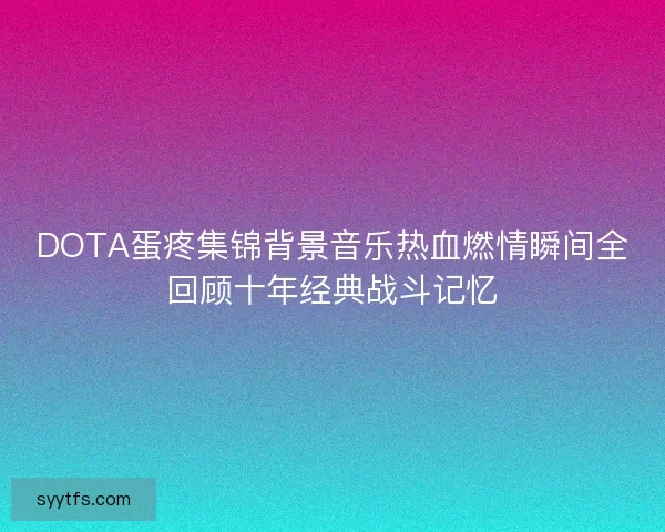 DOTA蛋疼集锦背景音乐热血燃情瞬间全回顾十年经典战斗记忆